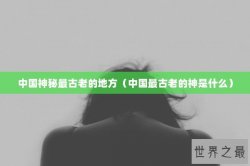 中国神秘最古老的地方（中国最古老的神是什么）