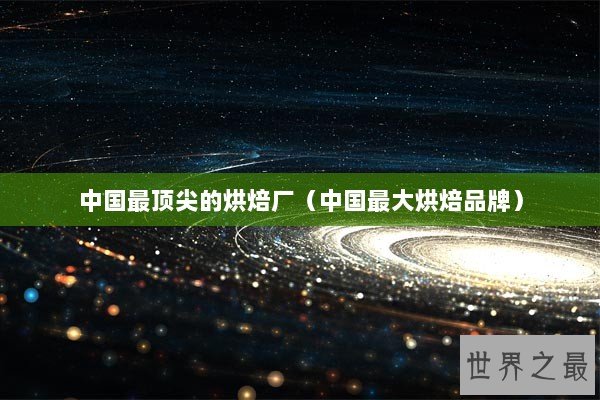 中国最顶尖的烘焙厂(中国最大烘焙品牌) 中国最顶尖的烘焙厂(中国最大烘焙品牌)