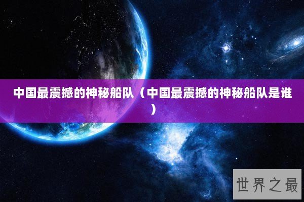 中国最震撼的神秘船队（中国最震撼的神秘船队是谁）
