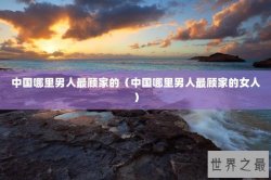 中国哪里男人最顾家的（中国哪里男人最顾家的女人）