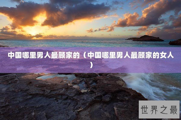 中国哪里男人最顾家的（中国哪里男人最顾家的女人）
