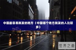 中国最容易脱发的地方（中国哪个地方脱发的人比较多）