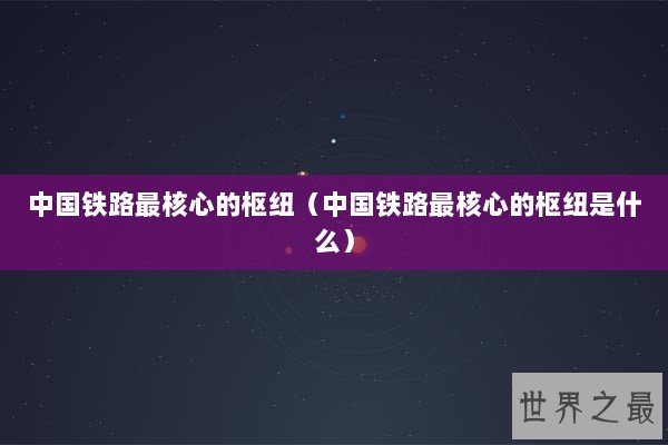 中国铁路最核心的枢纽（中国铁路最核心的枢纽是什么）