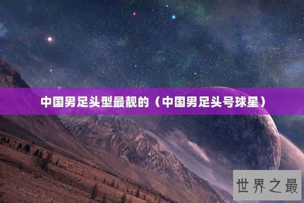 中国男足头型最靓的（中国男足头号球星）