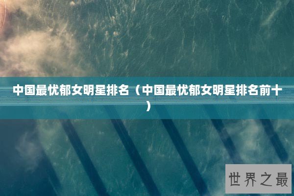 中国最忧郁女明星排名（中国最忧郁女明星排名前十）