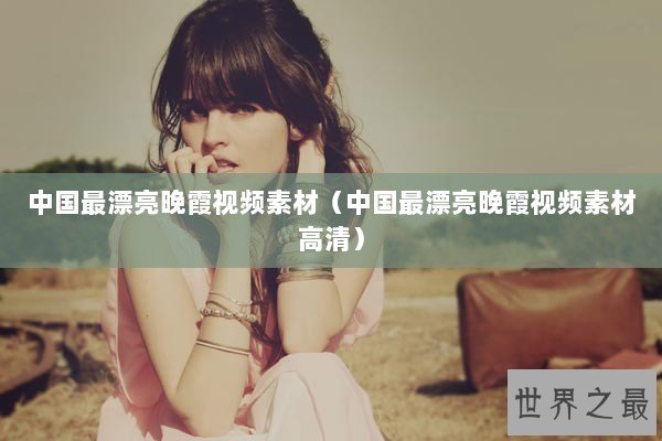 中国最漂亮晚霞视频素材（中国最漂亮晚霞视频素材高清）