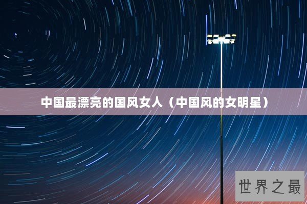 中国最漂亮的国风女人（中国风的女明星）