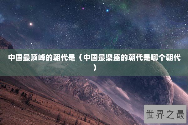 中国最顶峰的朝代是（中国最鼎盛的朝代是哪个朝代）