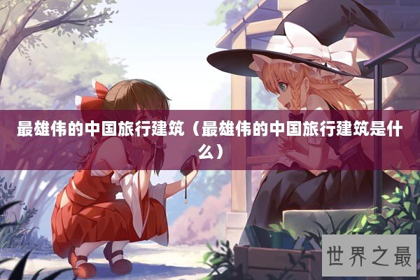 最雄伟的中国旅行建筑（最雄伟的中国旅行建筑是什么）