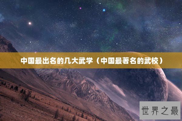 中国最出名的几大武学(中国最著名的武校) 中国最出名的几大武学(中国最著名的武校)