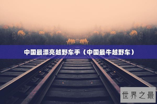 中国最漂亮越野车手（中国最牛越野车）