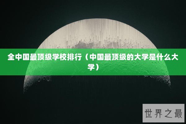全中国最顶级学校排行（中国最顶级的大学是什么大学）