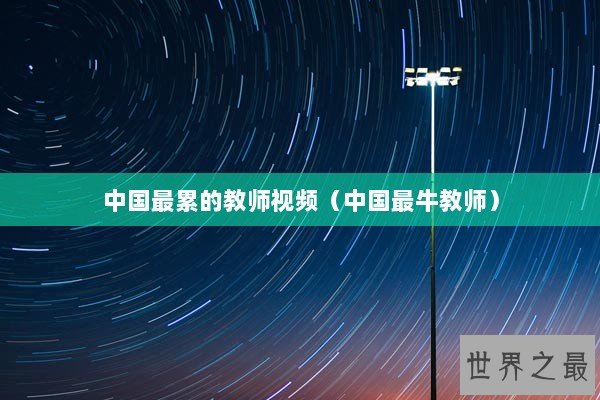 中国最累的教师视频（中国最牛教师）