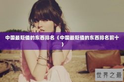 中国最贬值的东西排名（中国最贬值的东西排名前十）