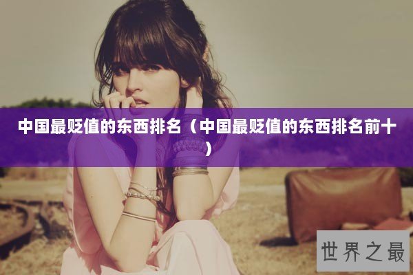 中国最贬值的东西排名（中国最贬值的东西排名前十）