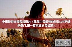 中国最帅寺庙和尚图片（他是中国最帅的和尚,29岁皈依佛门,因一首歌曲决定出家）