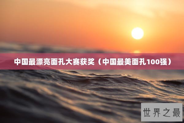中国最漂亮面孔大赛获奖（中国最美面孔100强）