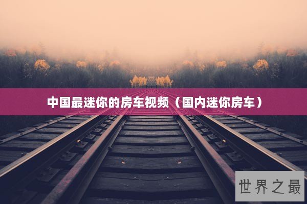 中国最迷你的房车视频（国内迷你房车）