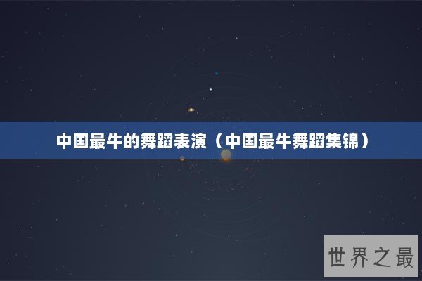 中国最牛的舞蹈表演（中国最牛舞蹈集锦）