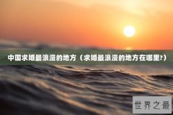 中国求婚最浪漫的地方（求婚最浪漫的地方在哪里?）