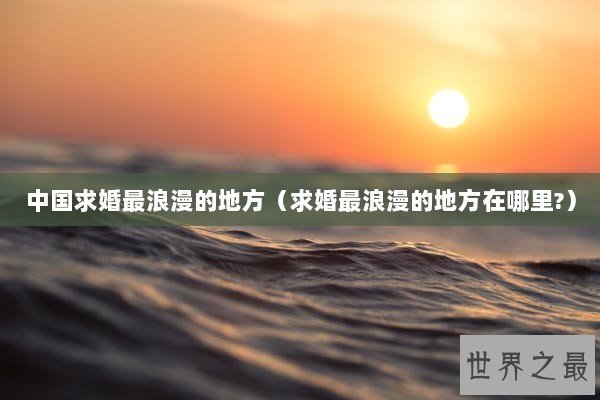 中国求婚最浪漫的地方（求婚最浪漫的地方在哪里?）