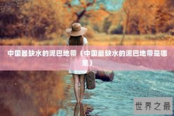 中国最缺水的泥巴地带（中国最缺水的泥巴地带是哪里）