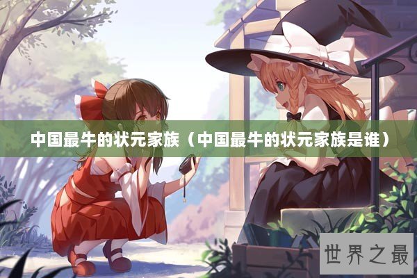 中国最牛的状元家族（中国最牛的状元家族是谁）