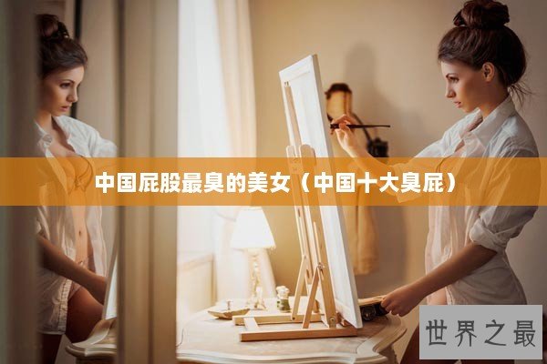 中国屁股最臭的美女（中国十大臭屁）