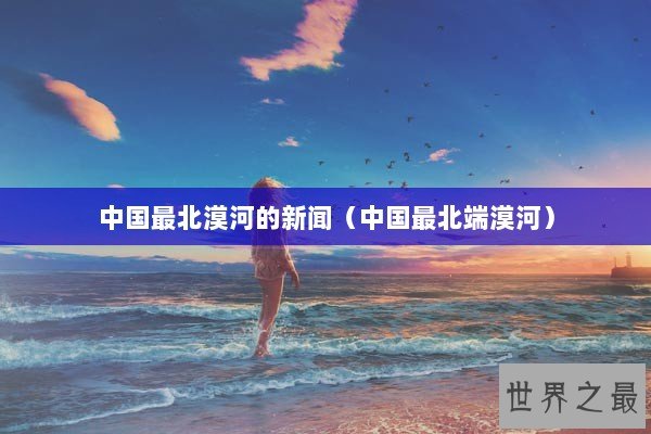 中国最北漠河的新闻（中国最北端漠河）