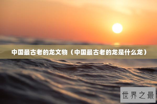 中国最古老的龙文物（中国最古老的龙是什么龙）