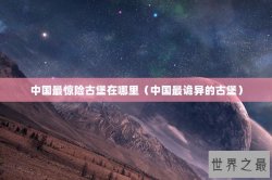 中国最惊险古堡在哪里（中国最诡异的古堡）