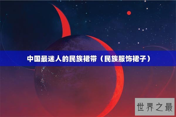 中国最迷人的民族裙带（民族服饰裙子）
