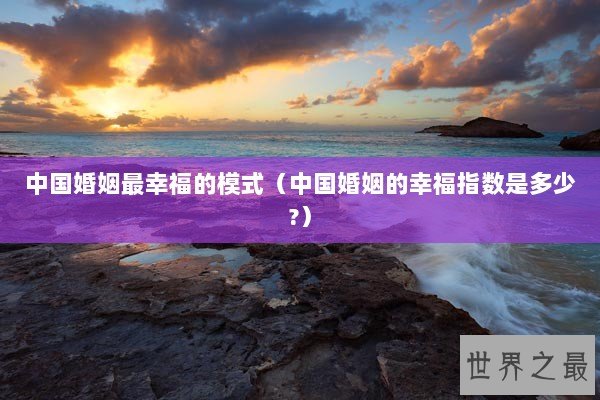 中国婚姻最幸福的模式（中国婚姻的幸福指数是多少?）