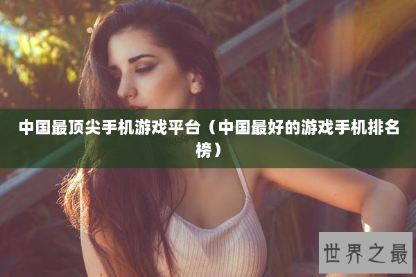 中国最顶尖手机游戏平台（中国最好的游戏手机排名榜）