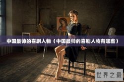 中国最帅的喜剧人物（中国最帅的喜剧人物有哪些）