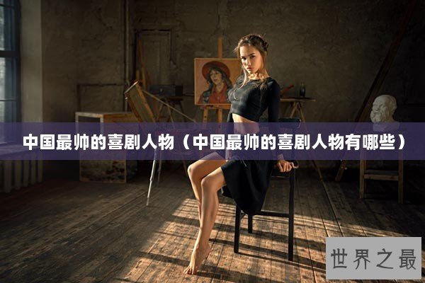 中国最帅的喜剧人物（中国最帅的喜剧人物有哪些）