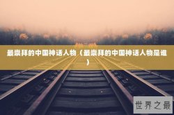 最崇拜的中国神话人物（最崇拜的中国神话人物是谁）