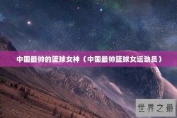 中国最帅的篮球女神（中国最帅篮球女运动员）