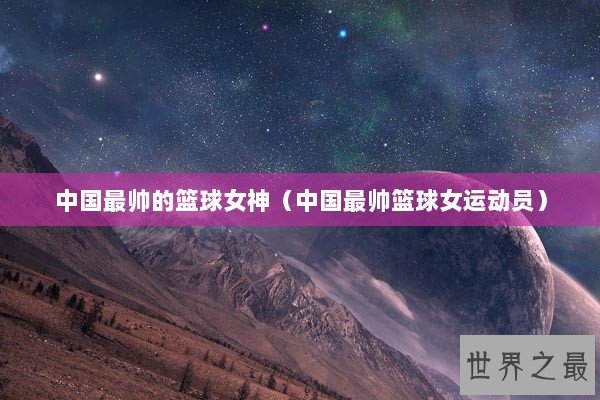 中国最帅的篮球女神（中国最帅篮球女运动员）