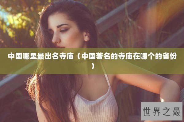 中国哪里最出名寺庙（中国著名的寺庙在哪个的省份）