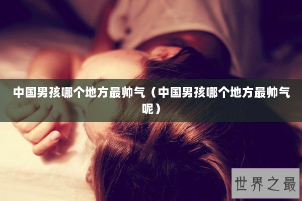 中国男孩哪个地方最帅气（中国男孩哪个地方最帅气呢）