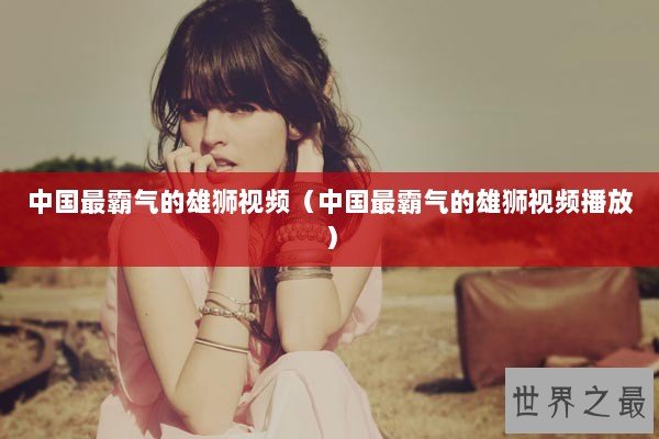 中国最霸气的雄狮视频（中国最霸气的雄狮视频播放）