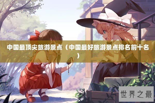 中国最顶尖旅游景点（中国最好旅游景点排名前十名）