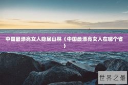 中国最漂亮女人隐居山林（中国最漂亮女人在哪个省）