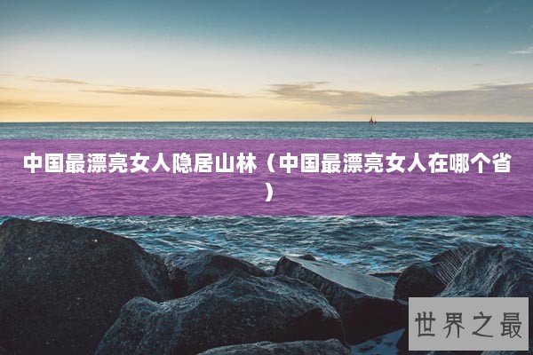 中国最漂亮女人隐居山林（中国最漂亮女人在哪个省）