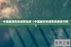 中国最漂亮的绿茶品牌（中国最好的绿茶品牌排行榜）