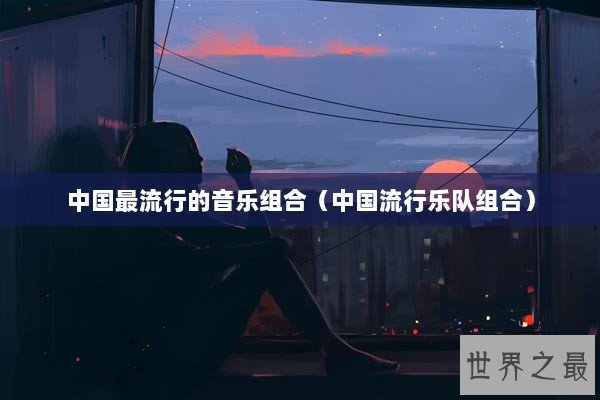 中国最流行的音乐组合（中国流行乐队组合）