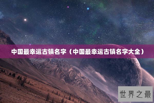 中国最幸运古镇名字（中国最幸运古镇名字大全）