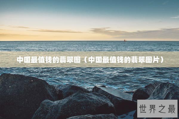 中国最值钱的翡翠图（中国最值钱的翡翠图片）