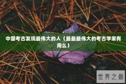 中国考古发现最伟大的人（最最最伟大的考古学家有用么）